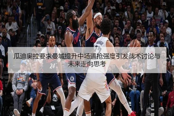 瓜迪奥拉要求曼城提升中场逼抢强度引发战术讨论与未来走向思考